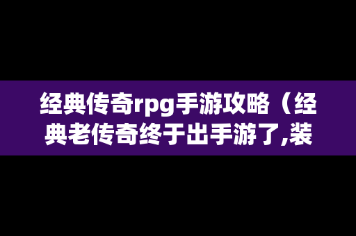 经典传奇rpg手游攻略（经典老传奇终于出手游了,装备全靠打!）