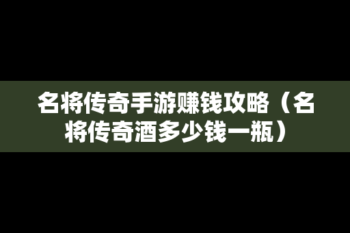 名将传奇手游赚钱攻略（名将传奇酒多少钱一瓶）