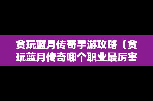 贪玩蓝月传奇手游攻略（贪玩蓝月传奇哪个职业最厉害）