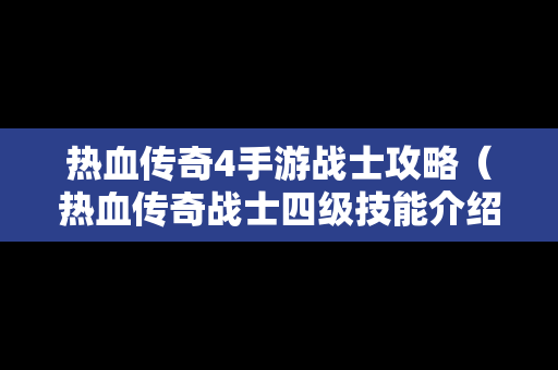 热血传奇4手游战士攻略（热血传奇战士四级技能介绍）