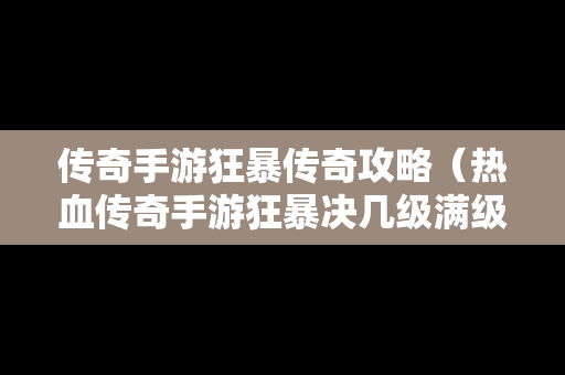 传奇手游狂暴传奇攻略（热血传奇手游狂暴决几级满级）
