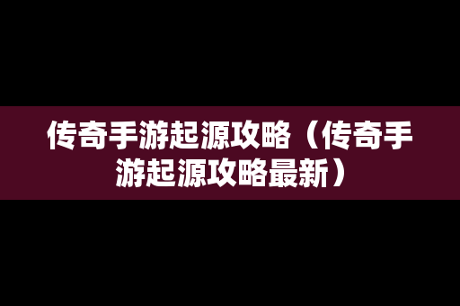 传奇手游起源攻略（传奇手游起源攻略最新）