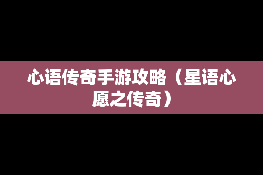 心语传奇手游攻略（星语心愿之传奇）