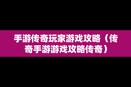 手游传奇玩家游戏攻略（传奇手游游戏攻略传奇）