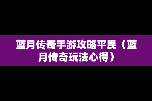 蓝月传奇手游攻略平民（蓝月传奇玩法心得）