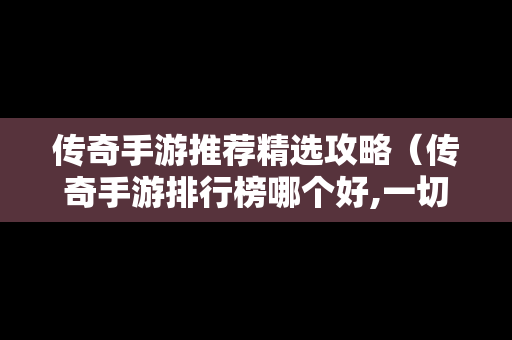 传奇手游推荐精选攻略（传奇手游排行榜哪个好,一切装备靠打）