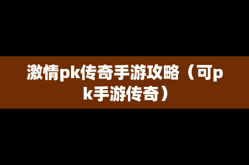 **pk传奇手游攻略（可pk手游传奇）