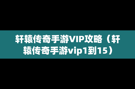 轩辕传奇手游VIP攻略（轩辕传奇手游vip1到15）
