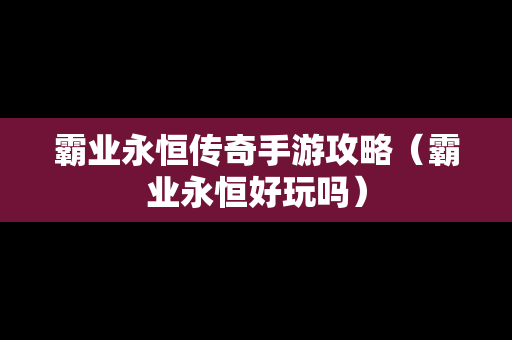 霸业永恒传奇手游攻略（霸业永恒好玩吗）