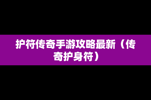 护符传奇手游攻略最新（传奇护身符）