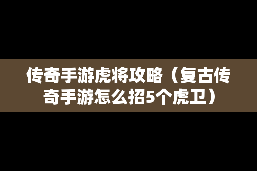 传奇手游虎将攻略（复古传奇手游怎么招5个虎卫）