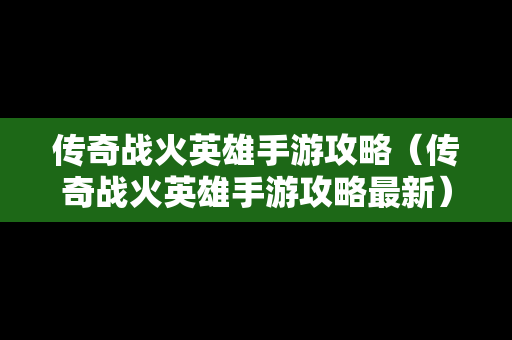传奇战火英雄手游攻略（传奇战火英雄手游攻略最新）
