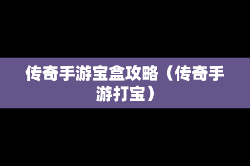 传奇手游宝盒攻略（传奇手游打宝）