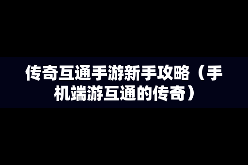 传奇互通手游新手攻略（手机端游互通的传奇）