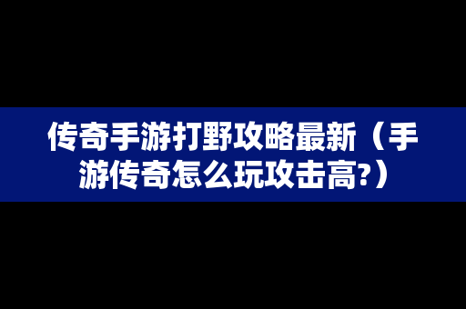 传奇手游打野攻略最新（手游传奇怎么玩攻击高?）