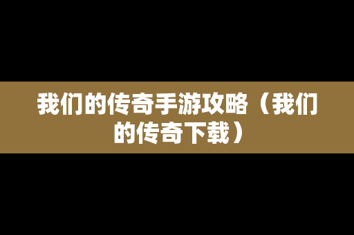 我们的传奇手游攻略（我们的传奇下载）