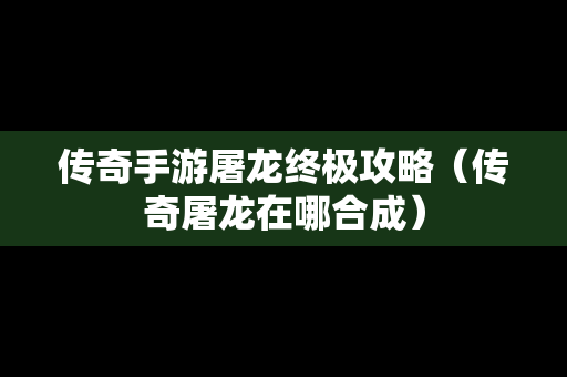 传奇手游屠龙终极攻略（传奇屠龙在哪合成）