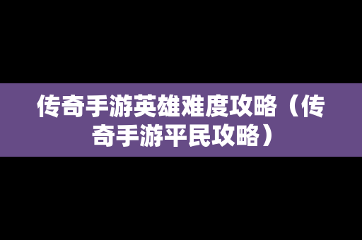 传奇手游英雄难度攻略（传奇手游平民攻略）