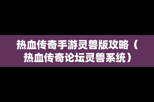 热血传奇手游灵兽版攻略（热血传奇论坛灵兽系统）