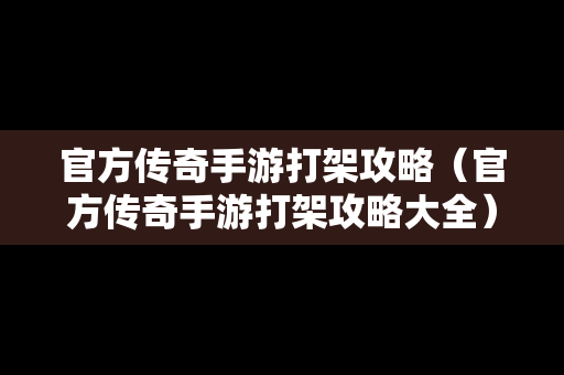 官方传奇手游打架攻略（官方传奇手游打架攻略大全）