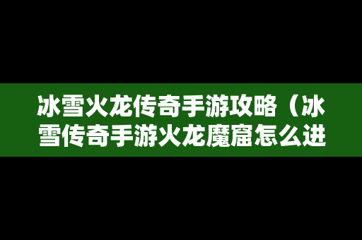 冰雪火龙传奇手游攻略（冰雪传奇手游火龙魔窟怎么进）