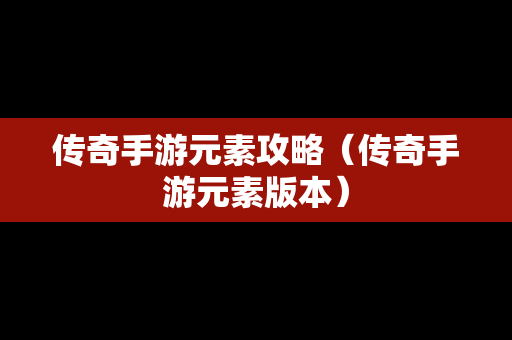 传奇手游元素攻略（传奇手游元素版本）