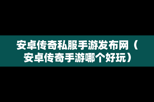 安卓传奇私服手游发布网（安卓传奇手游哪个好玩）