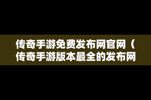 传奇手游免费发布网官网（传奇手游版本最全的发布网站）
