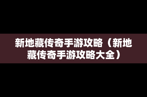 新地藏传奇手游攻略（新地藏传奇手游攻略大全）
