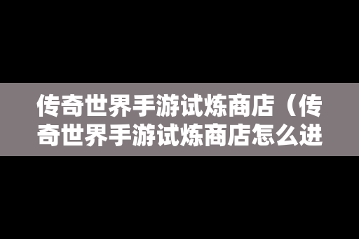 传奇世界手游试炼商店（传奇世界手游试炼商店怎么进）