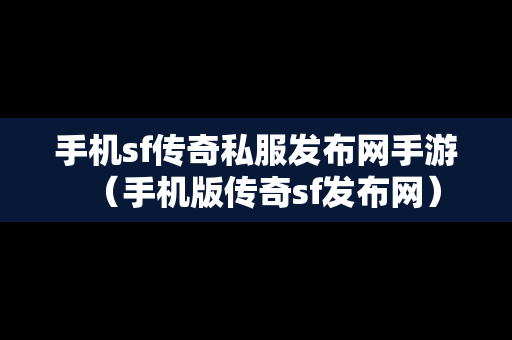 手机sf传奇私服发布网手游（手机版传奇sf发布网）