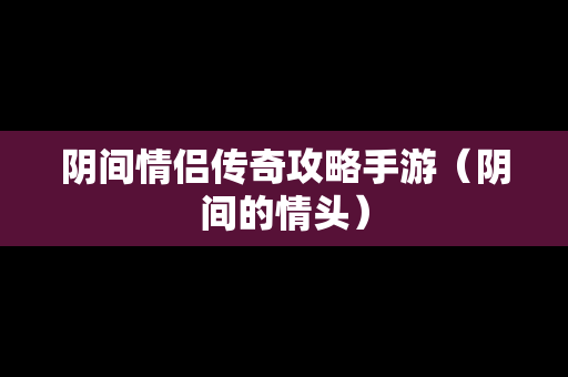阴间情侣传奇攻略手游（阴间的情头）