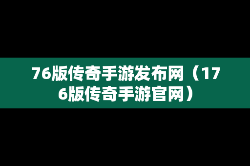 76版传奇手游发布网（176版传奇手游官网）