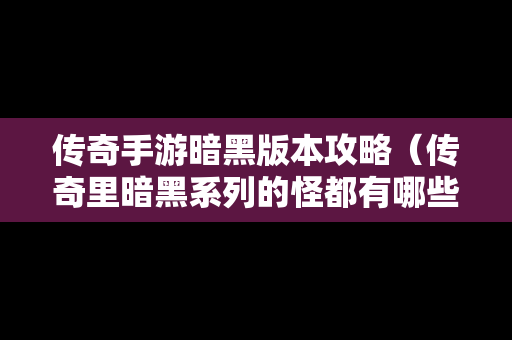 传奇手游暗黑版本攻略（传奇里暗黑系列的怪都有哪些）