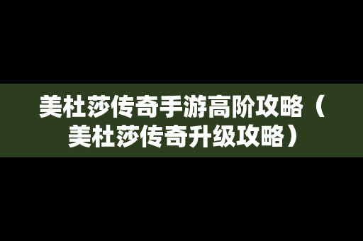 美杜莎传奇手游高阶攻略（美杜莎传奇升级攻略）