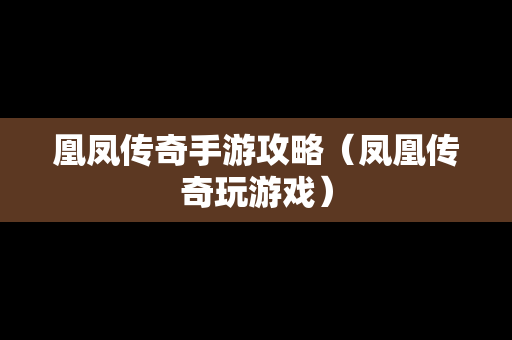凰凤传奇手游攻略（凤凰传奇玩游戏）