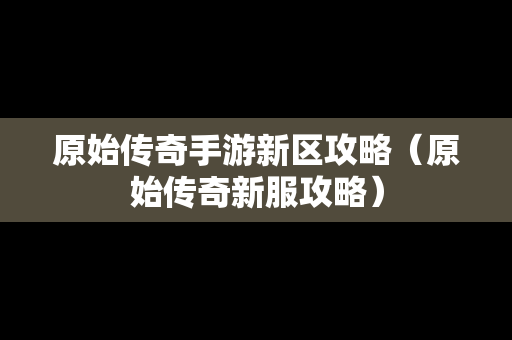 原始传奇手游新区攻略（原始传奇新服攻略）