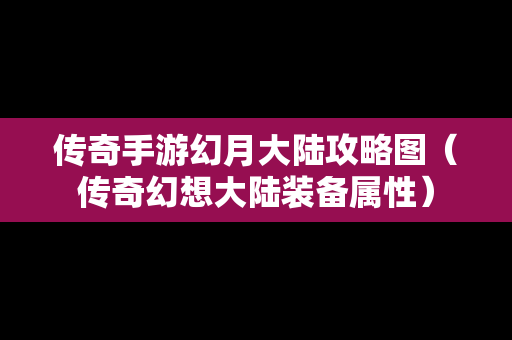 传奇手游幻月大陆攻略图（传奇幻想大陆装备属性）