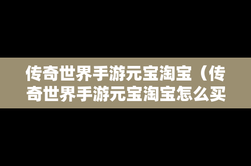 传奇世界手游元宝淘宝（传奇世界手游元宝淘宝怎么买）