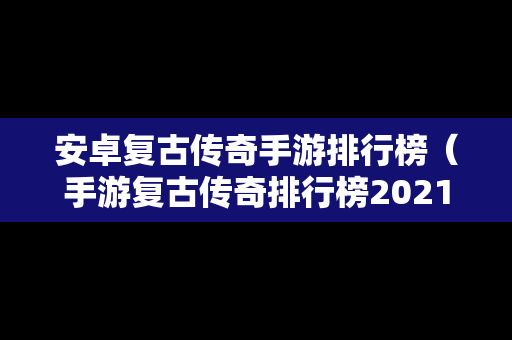 安卓复古传奇手游排行榜（手游复古传奇排行榜2021前十名）