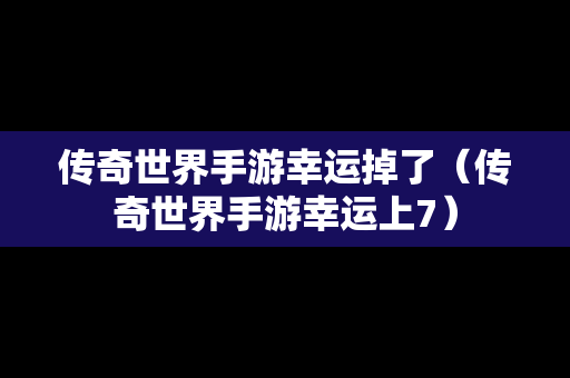 传奇世界手游幸运掉了（传奇世界手游幸运上7）