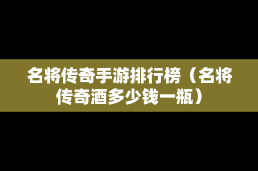 名将传奇手游排行榜（名将传奇酒多少钱一瓶）