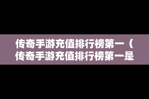 传奇手游充值排行榜第一（传奇手游充值排行榜第一是什么）