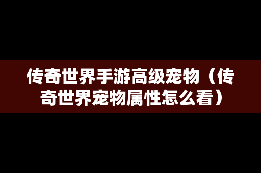 传奇世界手游高级宠物（传奇世界宠物属性怎么看）
