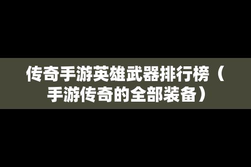传奇手游英雄武器排行榜（手游传奇的全部装备）