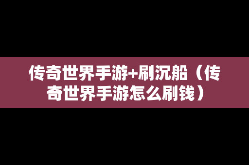 传奇世界手游+刷沉船（传奇世界手游怎么刷钱）