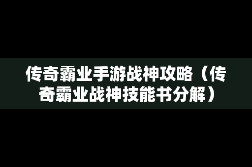 传奇霸业手游战神攻略（传奇霸业战神技能书分解）