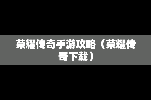 荣耀传奇手游攻略（荣耀传奇下载）