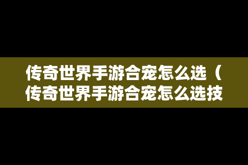 传奇世界手游合宠怎么选（传奇世界手游合宠怎么选技能）