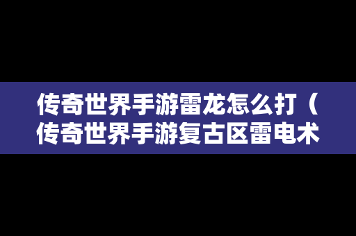 传奇世界手游雷龙怎么打（传奇世界手游复古区雷电术哪里打雷电术怎么获得）